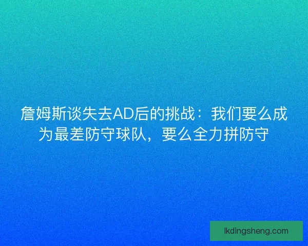 詹姆斯谈失去AD后的挑战：我们要么成为最差防守球队，要么全力拼防守