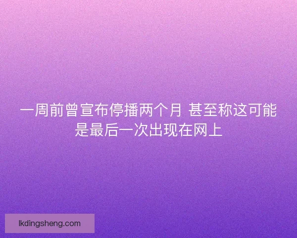 一周前曾宣布停播两个月 甚至称这可能是最后一次出现在网上