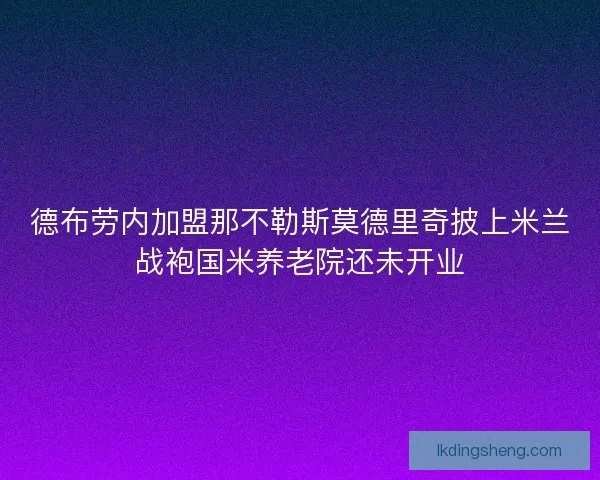 德布劳内加盟那不勒斯莫德里奇披上米兰战袍国米养老院还未开业 德布劳内加盟那不勒斯莫德里奇披上米兰战袍国米养老院还未开业