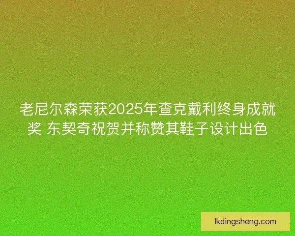 老尼尔森荣获2025年查克戴利终身成就奖 东契奇祝贺并称赞其鞋子设计出色 老尼尔森荣获2025年查克戴利终身成就奖 东契奇祝贺并称赞其鞋子设计出色