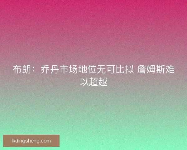 布朗：乔丹市场地位无可比拟 詹姆斯难以超越