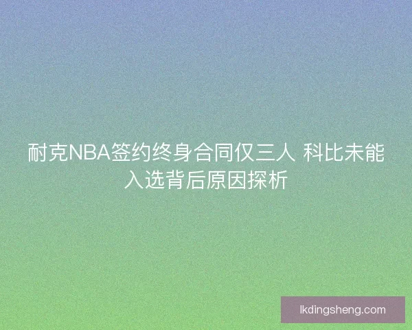 耐克NBA签约终身合同仅三人 科比未能入选背后原因探析