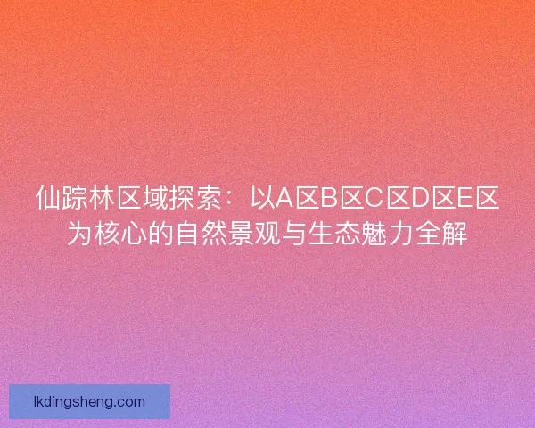 仙踪林区域探索：以A区B区C区D区E区为核心的自然景观与生态魅力全解