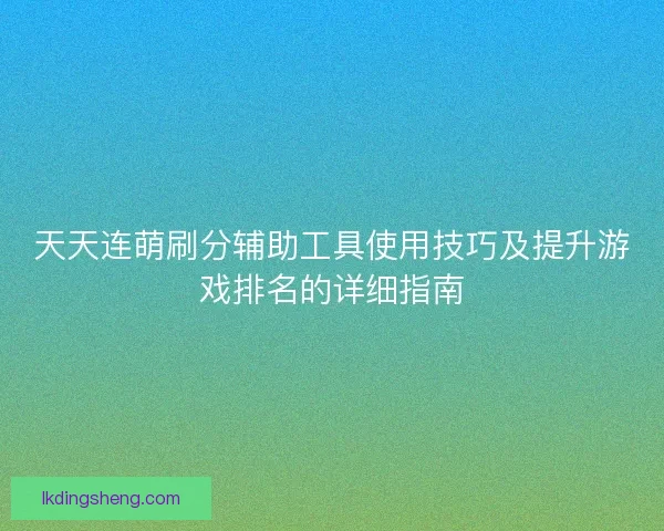 天天连萌刷分辅助工具使用技巧及提升游戏排名的详细指南
