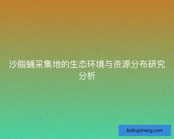 沙脂蛹采集地的生态环境与资源分布研究分析
