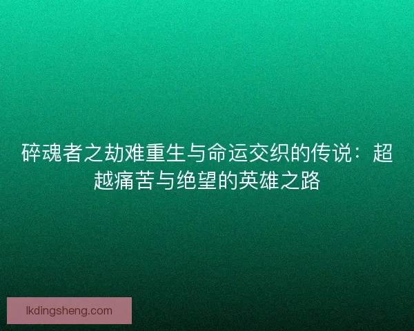 碎魂者之劫难重生与命运交织的传说：超越痛苦与绝望的英雄之路