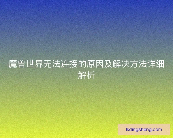 魔兽世界无法连接的原因及解决方法详细解析