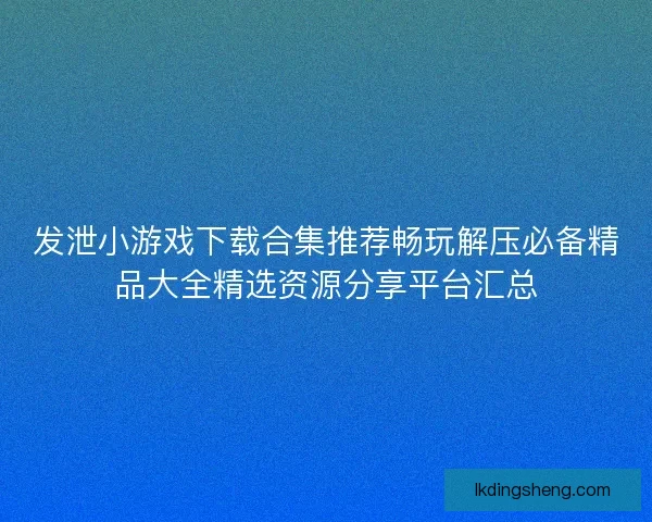 发泄小游戏下载合集推荐畅玩解压必备精品大全精选资源分享平台汇总