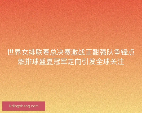 世界女排联赛总决赛激战正酣强队争锋点燃排球盛夏冠军走向引发全球关注