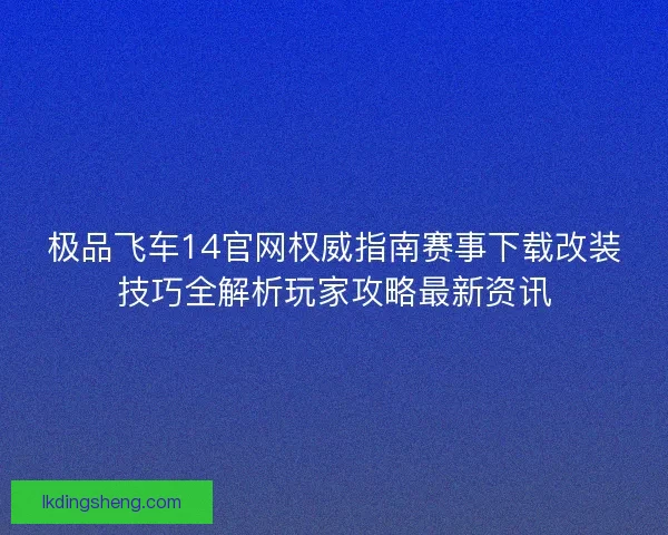 极品飞车14官网权威指南赛事下载改装技巧全解析玩家攻略最新资讯