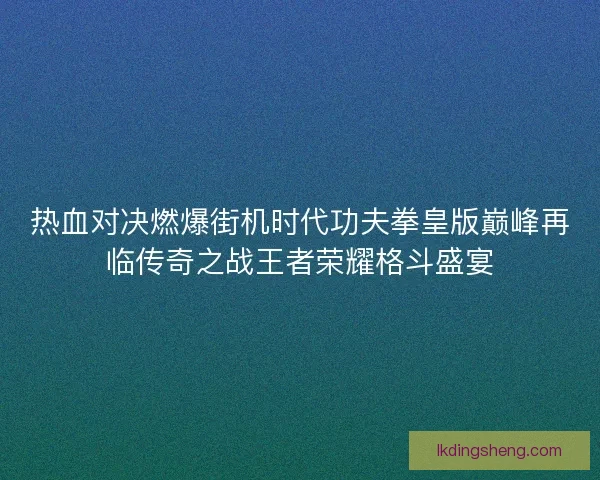 热血对决燃爆街机时代功夫拳皇版巅峰再临传奇之战王者荣耀格斗盛宴