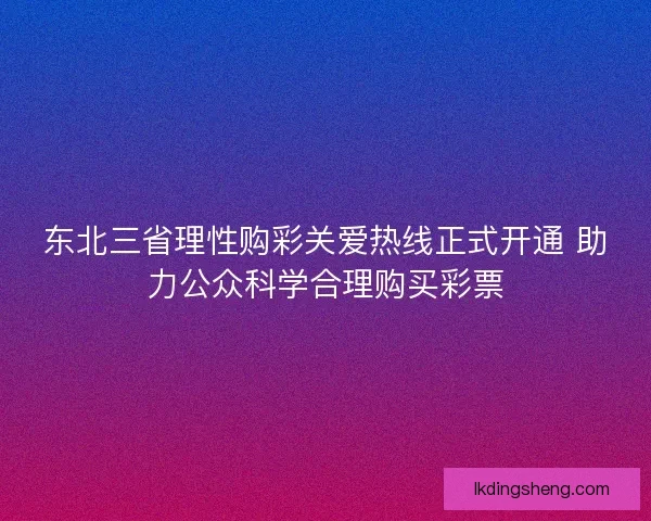 东北三省理性购彩关爱热线正式开通 助力公众科学合理购买彩票