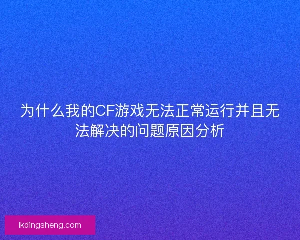 为什么我的CF游戏无法正常运行并且无法解决的问题原因分析