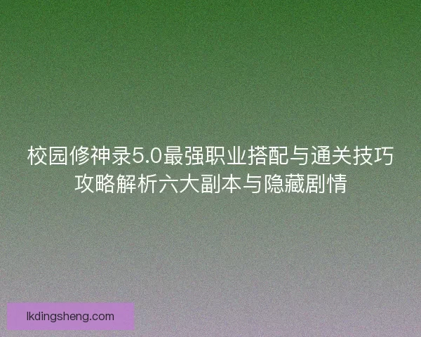 校园修神录5.0最强职业搭配与通关技巧攻略解析六大副本与隐藏剧情