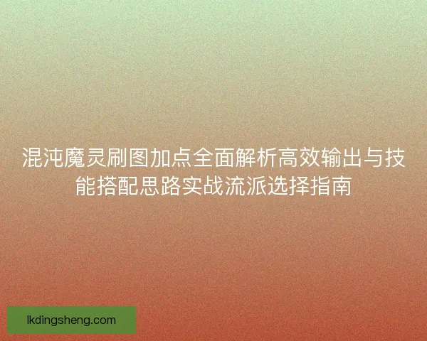 混沌魔灵刷图加点全面解析高效输出与技能搭配思路实战流派选择指南
