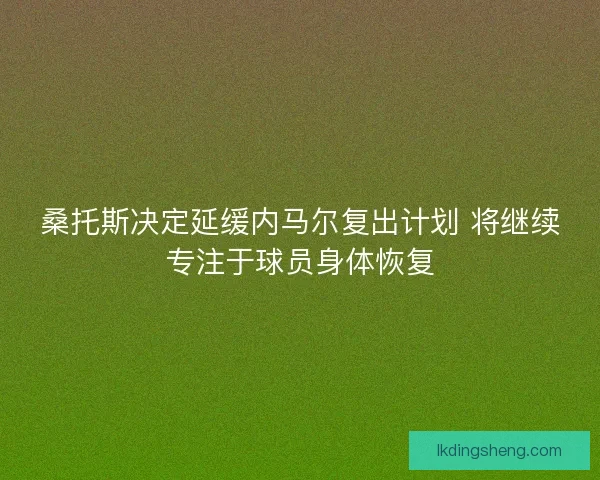 桑托斯决定延缓内马尔复出计划 将继续专注于球员身体恢复 桑托斯决定延缓内马尔复出计划 将继续专注于球员身体恢复