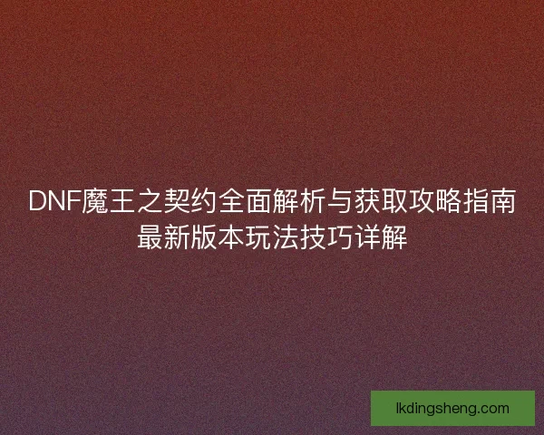 DNF魔王之契约全面解析与获取攻略指南最新版本玩法技巧详解