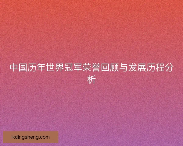 中国历年世界冠军荣誉回顾与发展历程分析 中国历年世界冠军荣誉回顾与发展历程分析