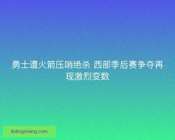 勇士遭火箭压哨绝杀 西部季后赛争夺再现激烈变数