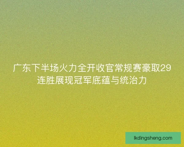 广东下半场火力全开收官常规赛豪取29连胜展现冠军底蕴与统治力