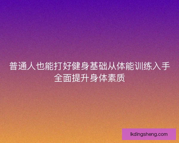 普通人也能打好健身基础从体能训练入手全面提升身体素质