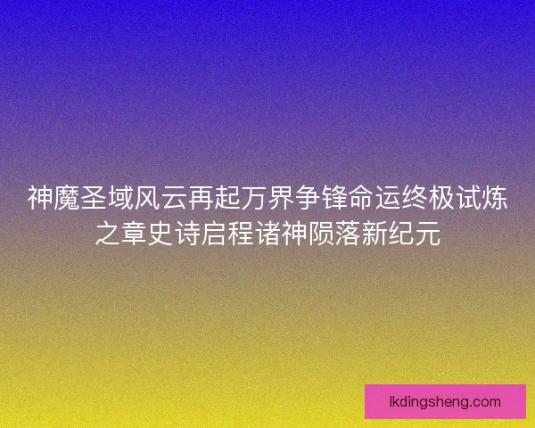 神魔圣域风云再起万界争锋命运终极试炼之章史诗启程诸神陨落新纪元