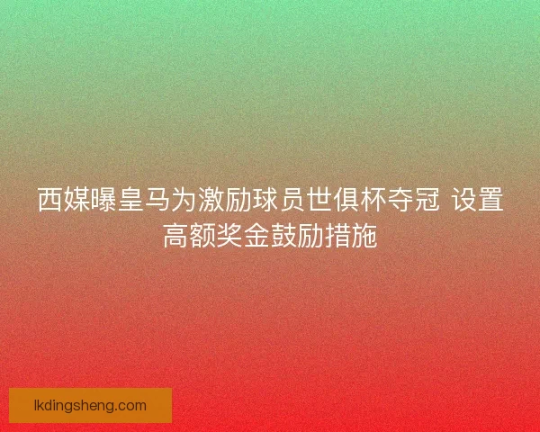 西媒曝皇马为激励球员世俱杯夺冠 设置高额奖金鼓励措施 西媒曝皇马为激励球员世俱杯夺冠 设置高额奖金鼓励措施
