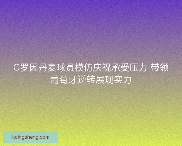 C罗因丹麦球员模仿庆祝承受压力 带领葡萄牙逆转展现实力