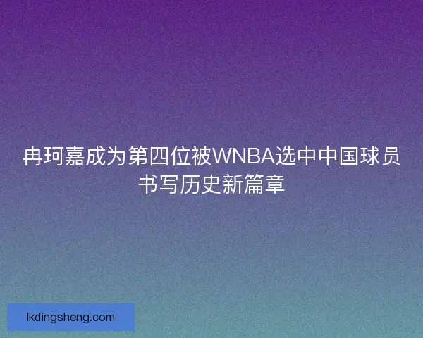 冉珂嘉成为第四位被WNBA选中中国球员书写历史新篇章