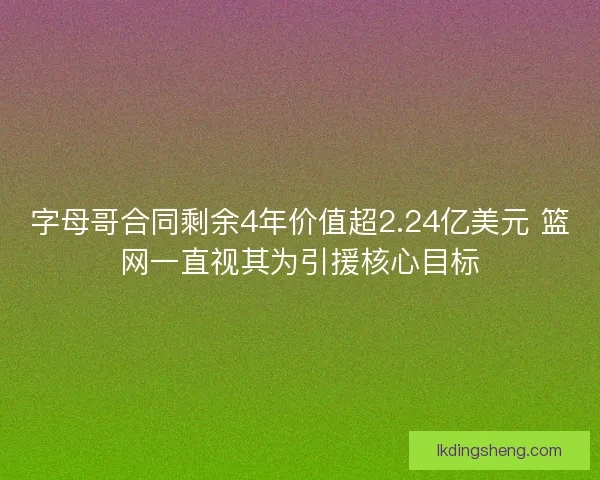 字母哥合同剩余4年价值超2.24亿美元 篮网一直视其为引援核心目标