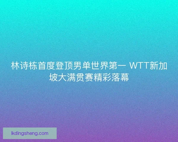 林诗栋首度登顶男单世界第一 WTT新加坡大满贯赛精彩落幕 林诗栋首度登顶男单世界第一 WTT新加坡大满贯赛精彩落幕