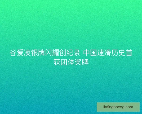 谷爱凌银牌闪耀创纪录 中国速滑历史首获团体奖牌 谷爱凌银牌闪耀创纪录 中国速滑历史首获团体奖牌