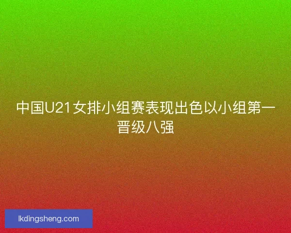 中国U21女排小组赛表现出色以小组第一晋级八强 中国U21女排小组赛表现出色以小组第一晋级八强