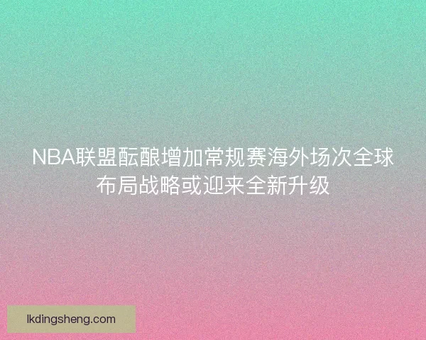 NBA联盟酝酿增加常规赛海外场次全球布局战略或迎来全新升级 NBA联盟酝酿增加常规赛海外场次全球布局战略或迎来全新升级