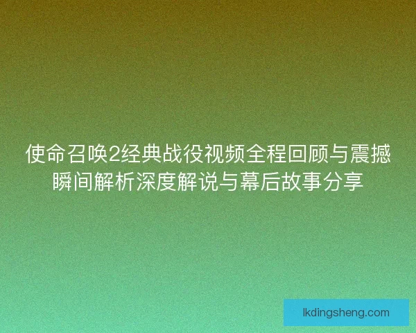 使命召唤2经典战役视频全程回顾与震撼瞬间解析深度解说与幕后故事分享
