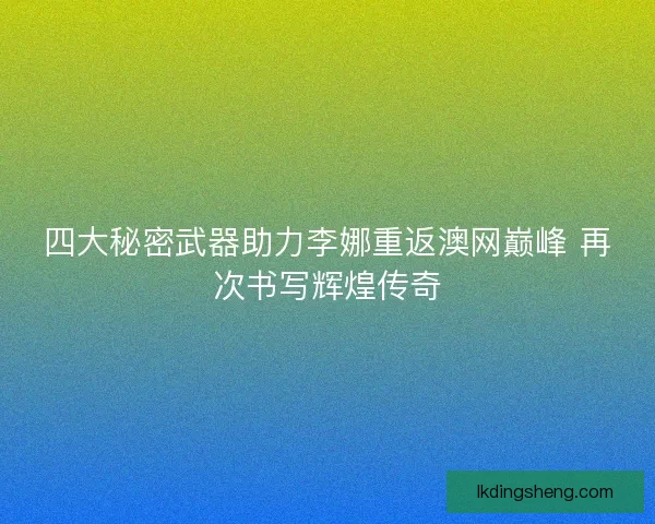 四大秘密武器助力李娜重返澳网巅峰 再次书写辉煌传奇
