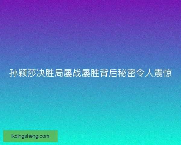 孙颖莎决胜局屡战屡胜背后秘密令人震惊