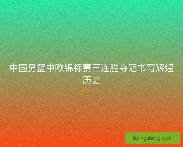 中国男篮中欧锦标赛三连胜夺冠书写辉煌历史 中国男篮中欧锦标赛三连胜夺冠书写辉煌历史