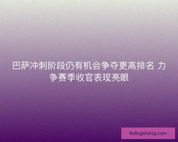 巴萨冲刺阶段仍有机会争夺更高排名 力争赛季收官表现亮眼 巴萨冲刺阶段仍有机会争夺更高排名 力争赛季收官表现亮眼