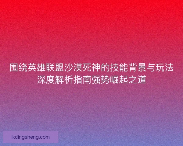 围绕英雄联盟沙漠死神的技能背景与玩法深度解析指南强势崛起之道 围绕英雄联盟沙漠死神的技能背景与玩法深度解析指南强势崛起之道