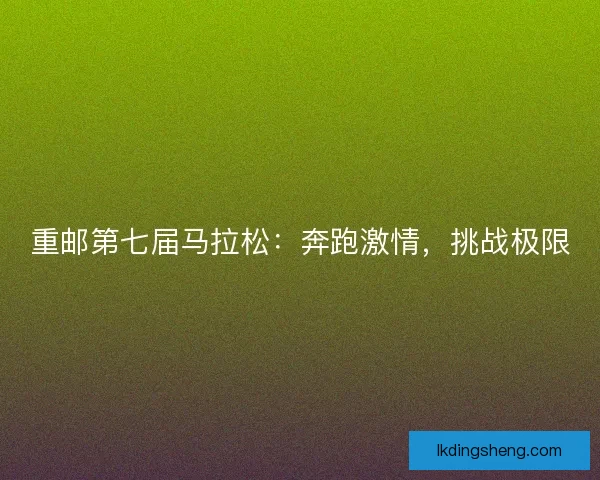 重邮第七届马拉松：奔跑激情，挑战极限