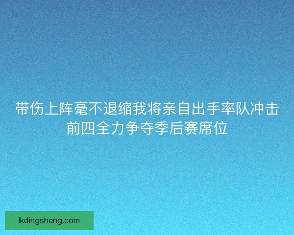 带伤上阵毫不退缩我将亲自出手率队冲击前四全力争夺季后赛席位 带伤上阵毫不退缩我将亲自出手率队冲击前四全力争夺季后赛席位
