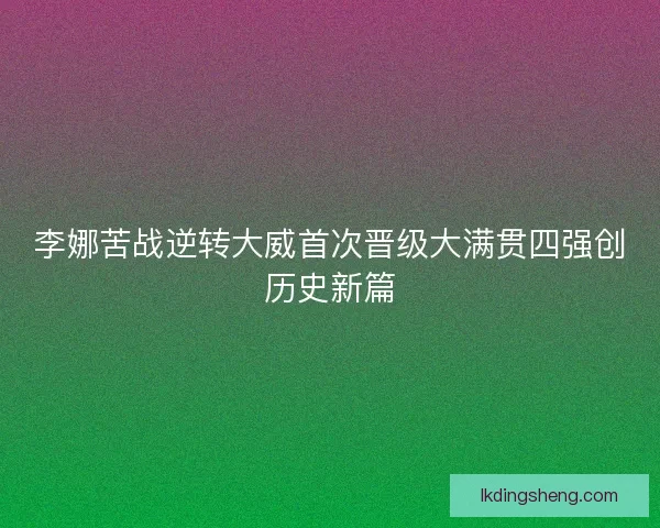 李娜苦战逆转大威首次晋级大满贯四强创历史新篇
