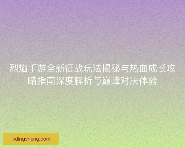 烈焰手游全新征战玩法揭秘与热血成长攻略指南深度解析与巅峰对决体验 烈焰手游全新征战玩法揭秘与热血成长攻略指南深度解析与巅峰对决体验