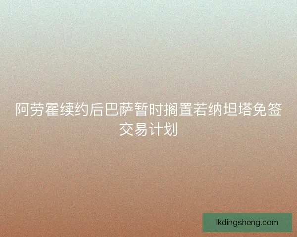 阿劳霍续约后巴萨暂时搁置若纳坦塔免签交易计划