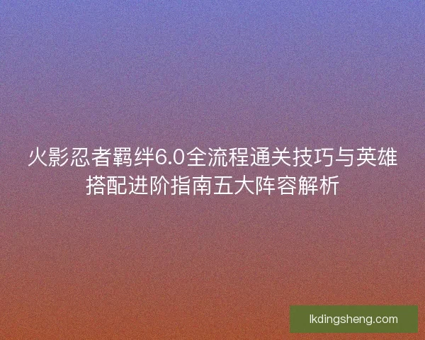 火影忍者羁绊6.0全流程通关技巧与英雄搭配进阶指南五大阵容解析