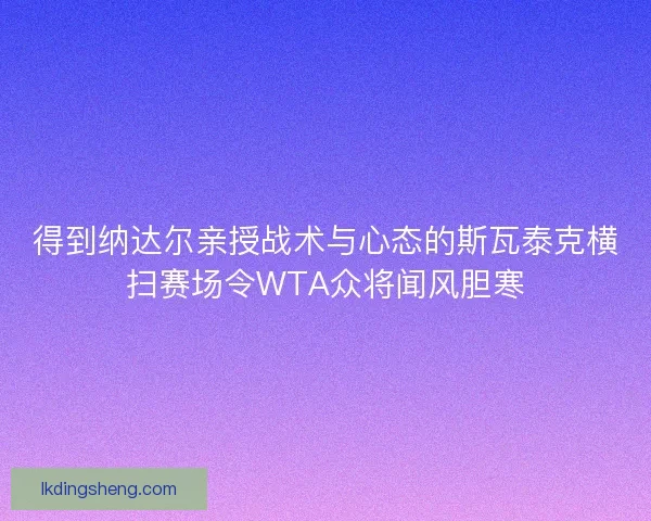 得到纳达尔亲授战术与心态的斯瓦泰克横扫赛场令WTA众将闻风胆寒 得到纳达尔亲授战术与心态的斯瓦泰克横扫赛场令WTA众将闻风胆寒