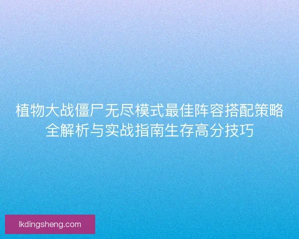 植物大战僵尸无尽模式最佳阵容搭配策略全解析与实战指南生存高分技巧 植物大战僵尸无尽模式最佳阵容搭配策略全解析与实战指南生存高分技巧