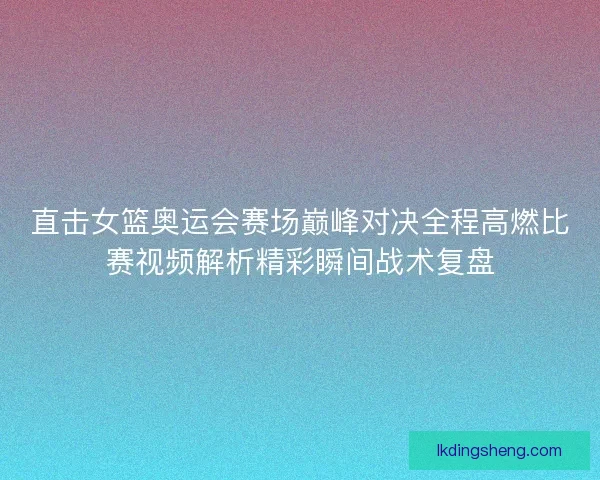 直击女篮奥运会赛场巅峰对决全程高燃比赛视频解析精彩瞬间战术复盘 直击女篮奥运会赛场巅峰对决全程高燃比赛视频解析精彩瞬间战术复盘