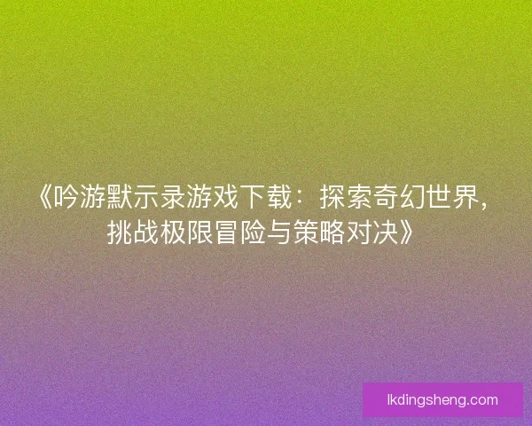 《吟游默示录游戏下载：探索奇幻世界，挑战极限冒险与策略对决》